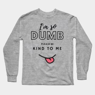 Im so dumb please be kind to me Long Sleeve T-Shirt